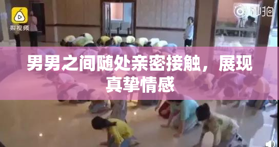 男男之间随处亲密接触，展现真挚情感