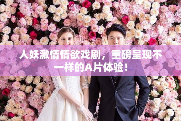 人妖激情情欲戏剧，重磅呈现不一样的A片体验！
