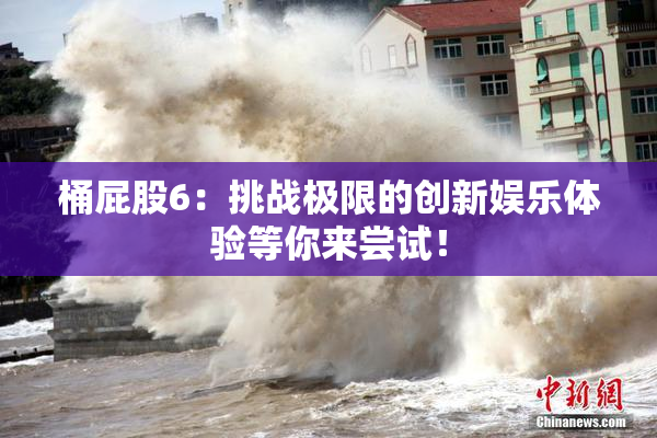 桶屁股6：挑战极限的创新娱乐体验等你来尝试！