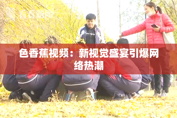 色香蕉视频：新视觉盛宴引爆网络热潮