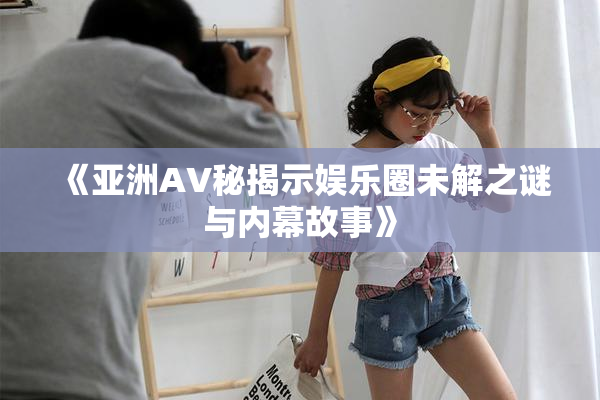 《亚洲AV秘揭示娱乐圈未解之谜与内幕故事》