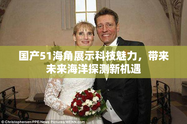 国产51海角展示科技魅力，带来未来海洋探测新机遇