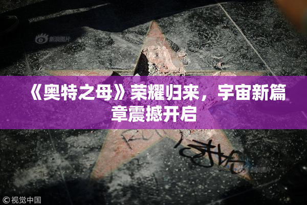《奥特之母》荣耀归来，宇宙新篇章震撼开启