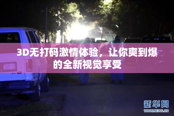 3D无打码激情体验，让你爽到爆的全新视觉享受