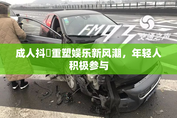 成人抖抈重塑娱乐新风潮，年轻人积极参与