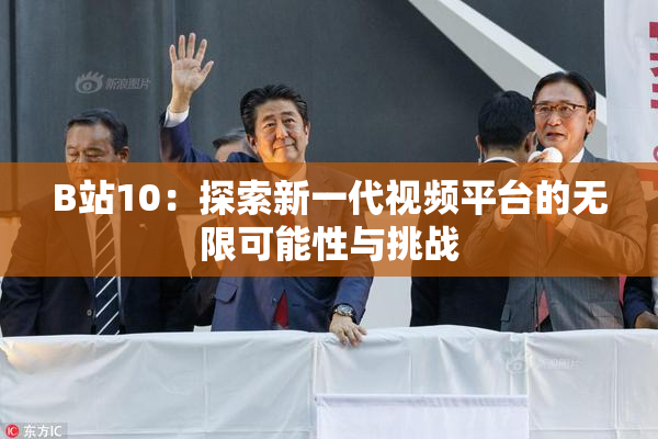B站10：探索新一代视频平台的无限可能性与挑战