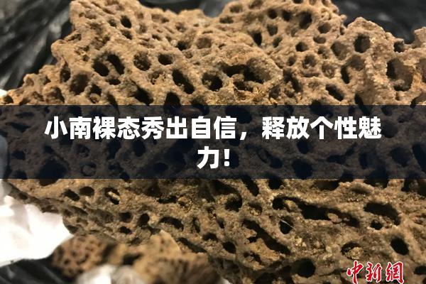小南裸态秀出自信，释放个性魅力！