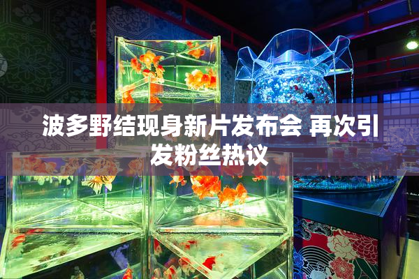 波多野结现身新片发布会 再次引发粉丝热议