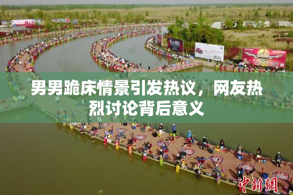 男男跪床情景引发热议，网友热烈讨论背后意义