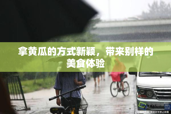 拿黄瓜的方式新颖，带来别样的美食体验