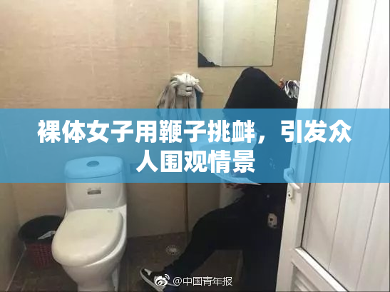 裸体女子用鞭子挑衅，引发众人围观情景