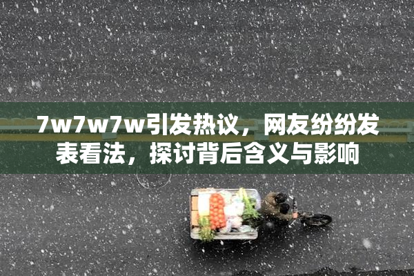 7w7w7w引发热议，网友纷纷发表看法，探讨背后含义与影响