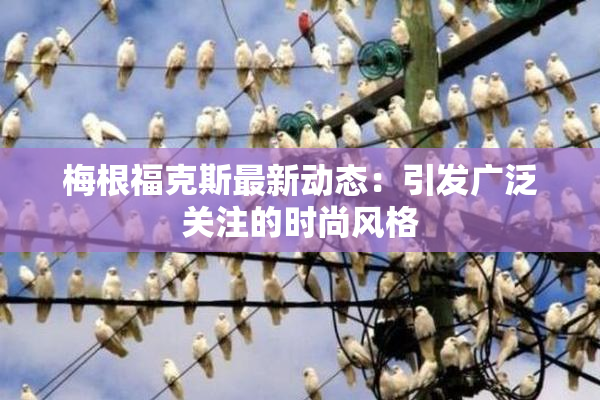 梅根福克斯最新动态：引发广泛关注的时尚风格