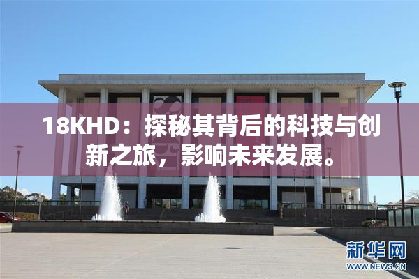 18KHD：探秘其背后的科技与创新之旅，影响未来发展。