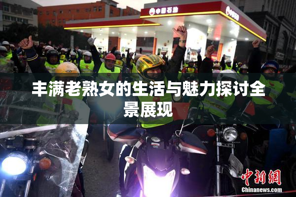 丰满老熟女的生活与魅力探讨全景展现