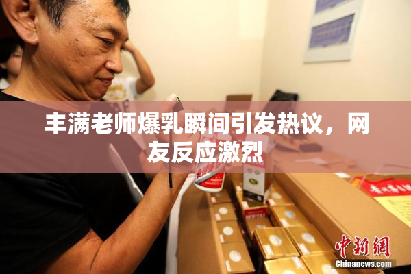 丰满老师爆乳瞬间引发热议，网友反应激烈