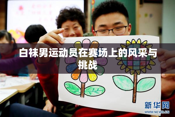 白袜男运动员在赛场上的风采与挑战