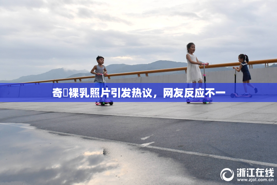 奇犽裸乳照片引发热议，网友反应不一
