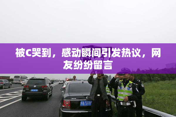 被C哭到，感动瞬间引发热议，网友纷纷留言