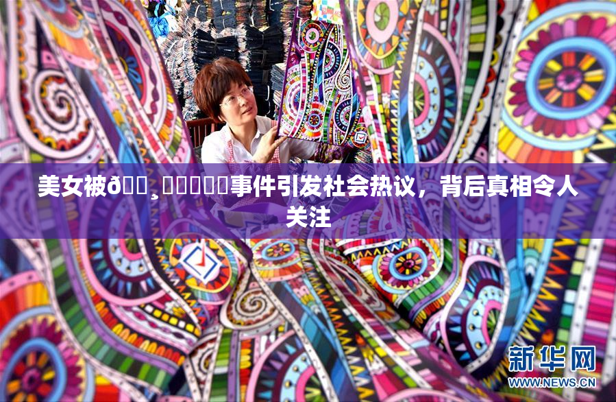 美女被🌸‌❌‌❌‌事件引发社会热议，背后真相令人关注