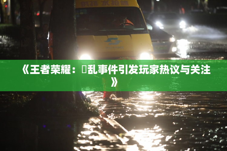 《王者荣耀：婬乱事件引发玩家热议与关注》