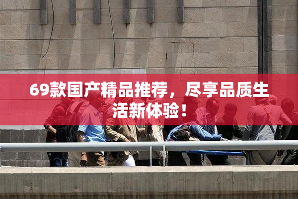 69款国产精品推荐，尽享品质生活新体验！