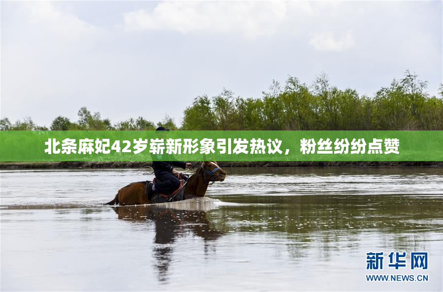 北条麻妃42岁崭新形象引发热议，粉丝纷纷点赞