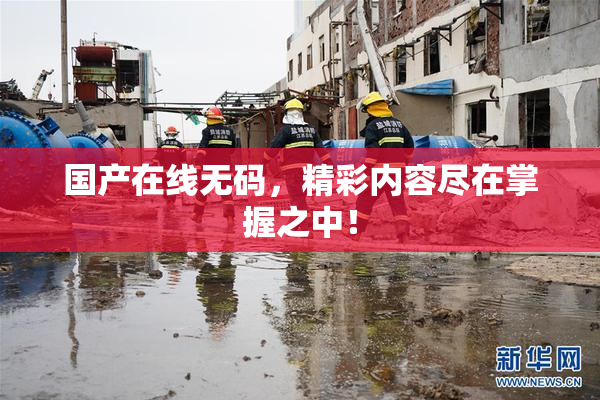 国产在线无码，精彩内容尽在掌握之中！