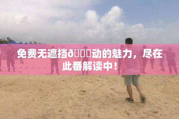 免费无遮挡🔞动的魅力，尽在此番解读中！