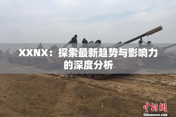 XXNX：探索最新趋势与影响力的深度分析
