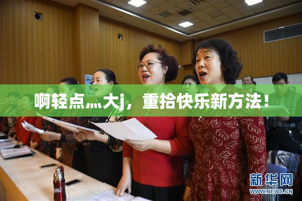 啊轻点灬大j，重拾快乐新方法！