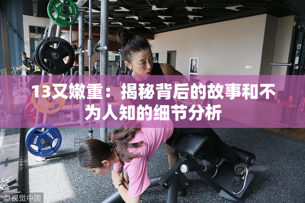13又嫩重：揭秘背后的故事和不为人知的细节分析