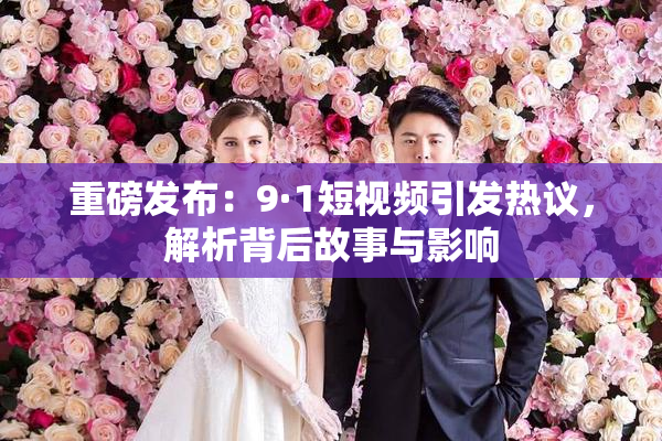 重磅发布：9·1短视频引发热议，解析背后故事与影响