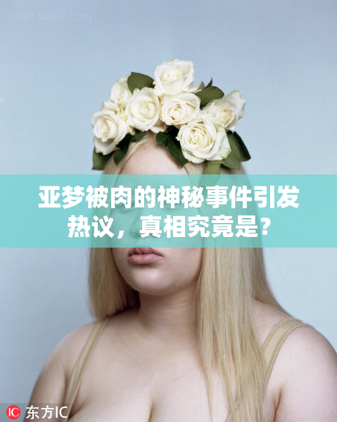 亚梦被肉的神秘事件引发热议，真相究竟是？