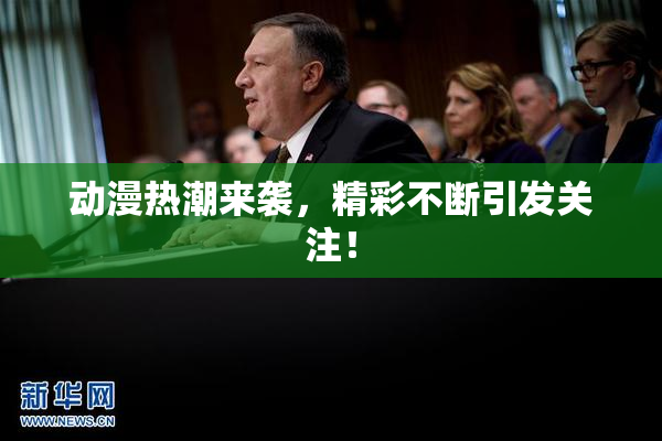 动漫热潮来袭，精彩不断引发关注！