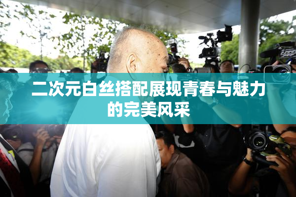 二次元白丝搭配展现青春与魅力的完美风采