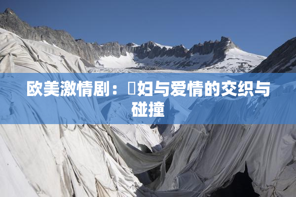 欧美激情剧：婬妇与爱情的交织与碰撞