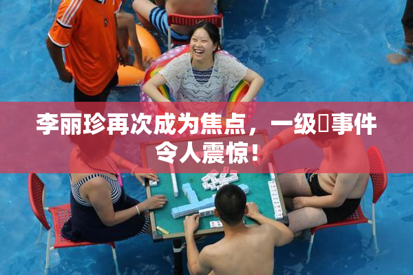 李丽珍再次成为焦点，一级婬事件令人震惊！
