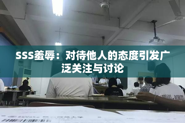 SSS羞辱：对待他人的态度引发广泛关注与讨论
