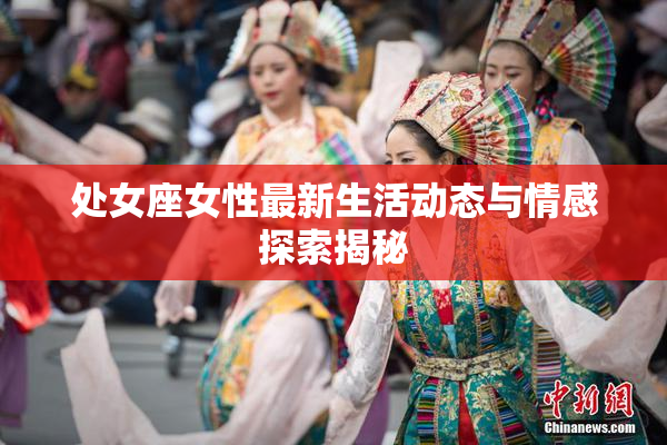 处女座女性最新生活动态与情感探索揭秘
