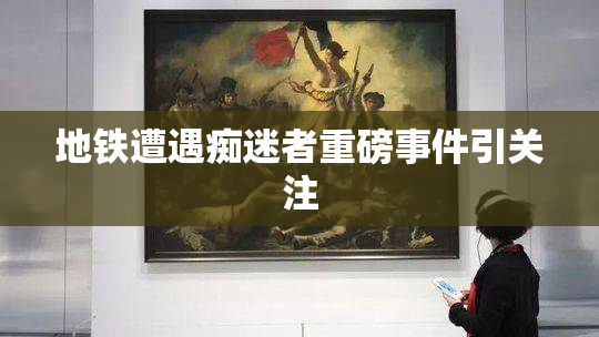 地铁遭遇痴迷者重磅事件引关注