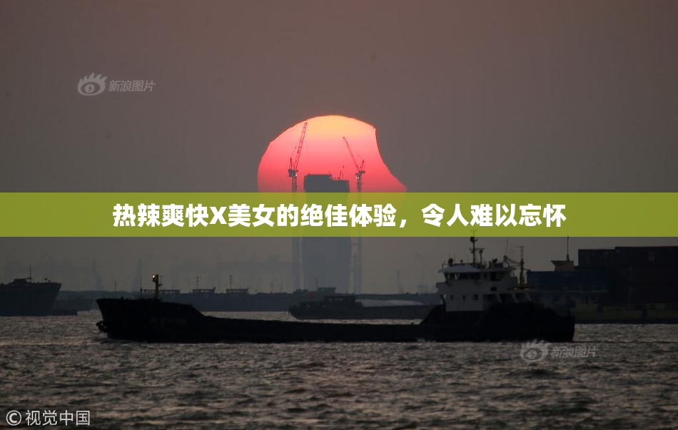热辣爽快X美女的绝佳体验，令人难以忘怀