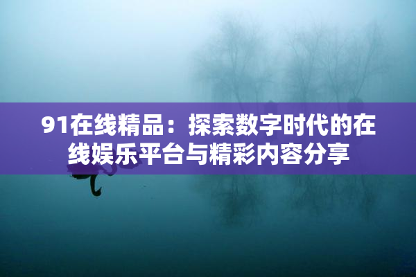 91在线精品：探索数字时代的在线娱乐平台与精彩内容分享