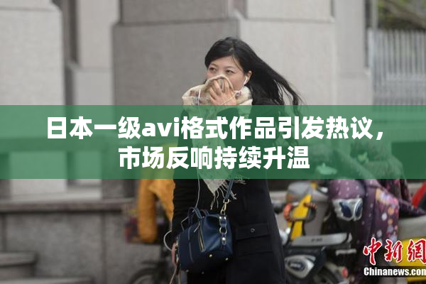 日本一级avi格式作品引发热议，市场反响持续升温