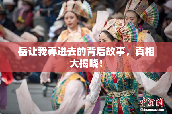 岳让我弄进去的背后故事，真相大揭晓！