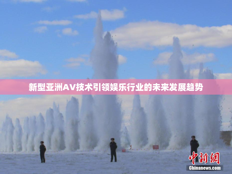 新型亚洲AV技术引领娱乐行业的未来发展趋势