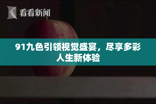 91九色引领视觉盛宴，尽享多彩人生新体验