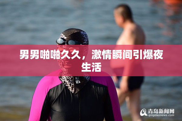 男男啪啪久久，激情瞬间引爆夜生活