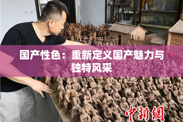 国产性色：重新定义国产魅力与独特风采