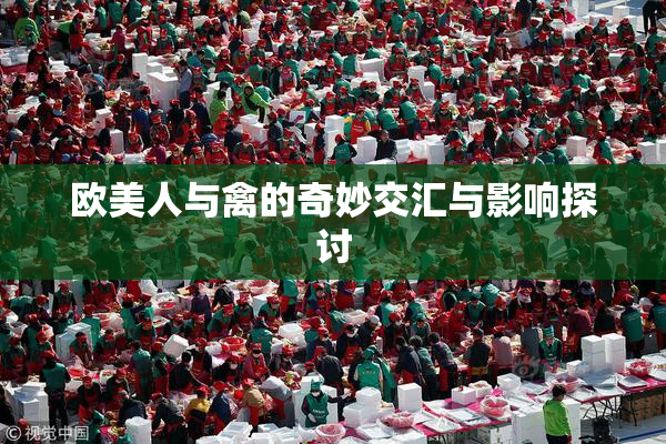 欧美人与禽的奇妙交汇与影响探讨